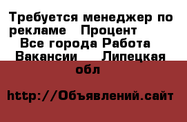 Требуется менеджер по рекламе › Процент ­ 50 - Все города Работа » Вакансии   . Липецкая обл.